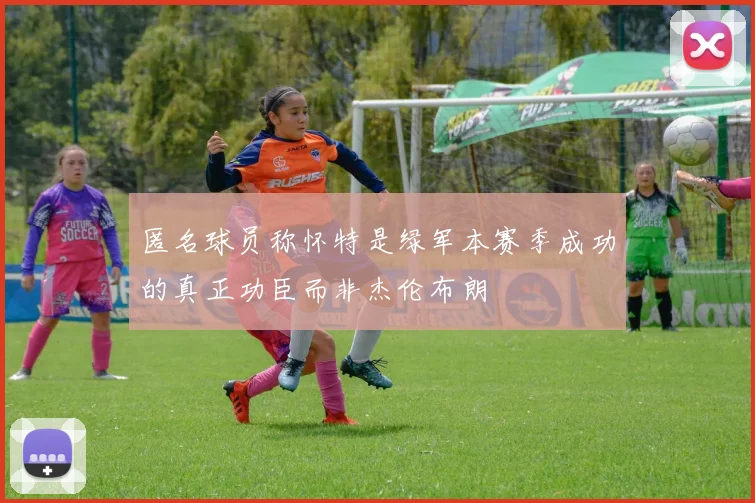 匿名球员称怀特是绿军本赛季成功的真正功臣而非杰伦布朗