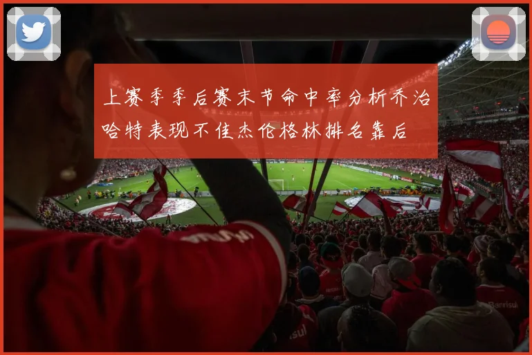 上赛季季后赛末节命中率分析乔治哈特表现不佳杰伦格林排名靠后
