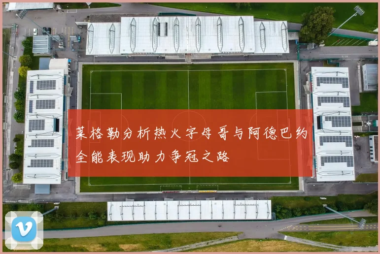 莱格勒分析热火字母哥与阿德巴约全能表现助力争冠之路
