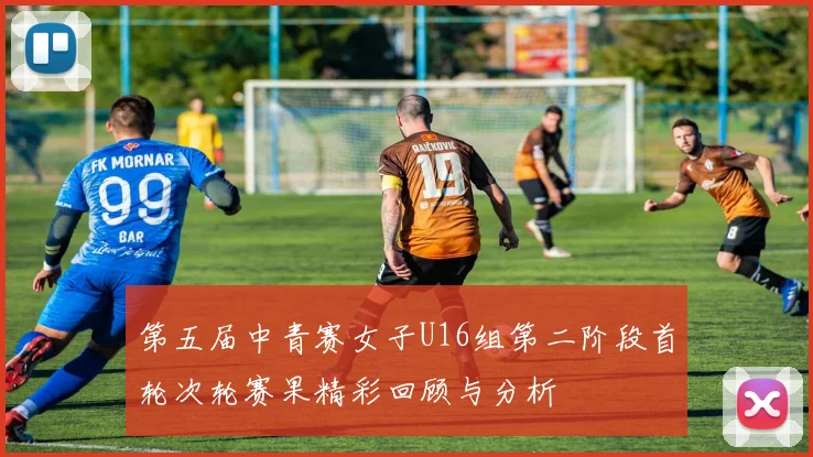 第五届中青赛女子U16组第二阶段首轮次轮赛果精彩回顾与分析