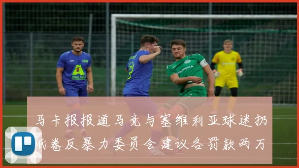 马卡报报道马竞与塞维利亚球迷扔纸卷反暴力委员会建议各罚款两万欧元