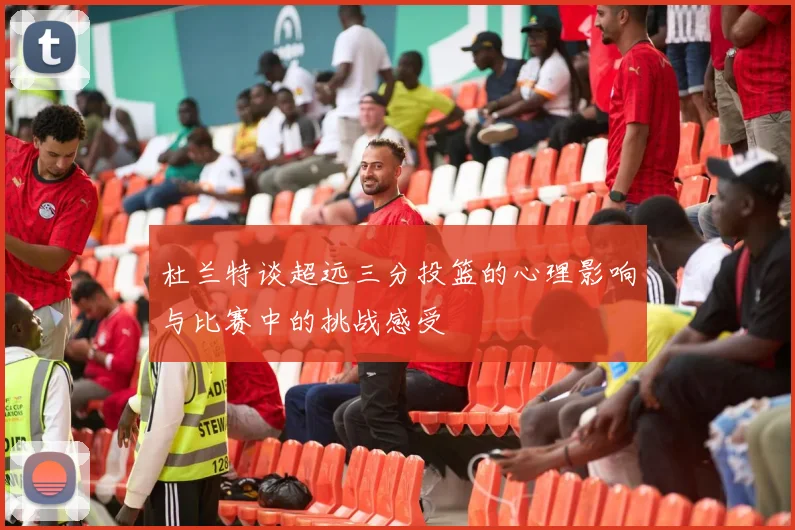 杜兰特谈超远三分投篮的心理影响与比赛中的挑战感受