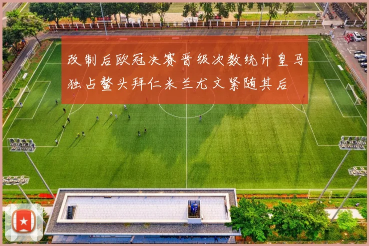 改制后欧冠决赛晋级次数统计皇马独占鳌头拜仁米兰尤文紧随其后
