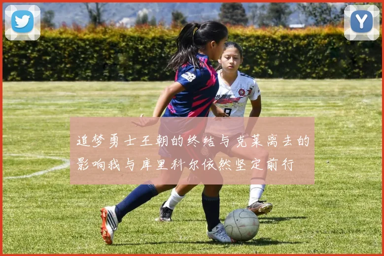 追梦勇士王朝的终结与克莱离去的影响我与库里科尔依然坚定前行