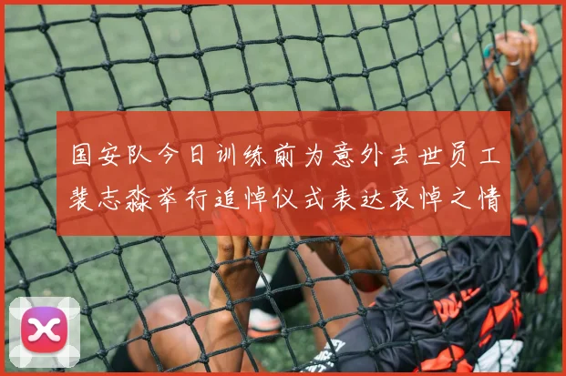 国安队今日训练前为意外去世员工裴志淼举行追悼仪式表达哀悼之情