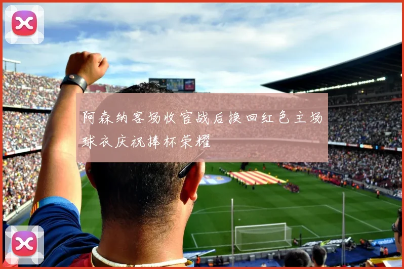 阿森纳客场收官战后换回红色主场球衣庆祝捧杯荣耀
