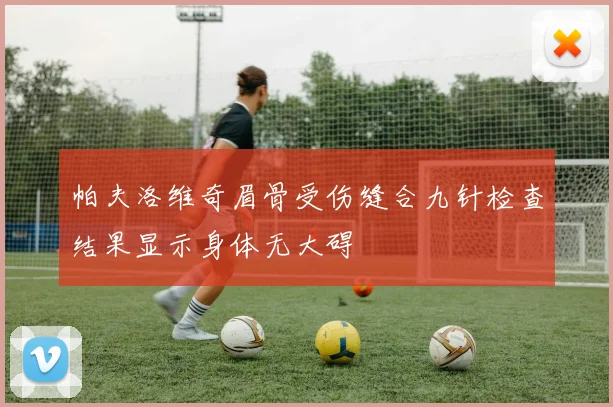 帕夫洛维奇眉骨受伤缝合九针检查结果显示身体无大碍