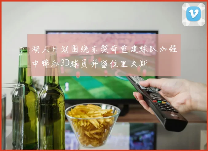湖人计划围绕东契奇重建球队加强中锋和3D球员并留住里夫斯