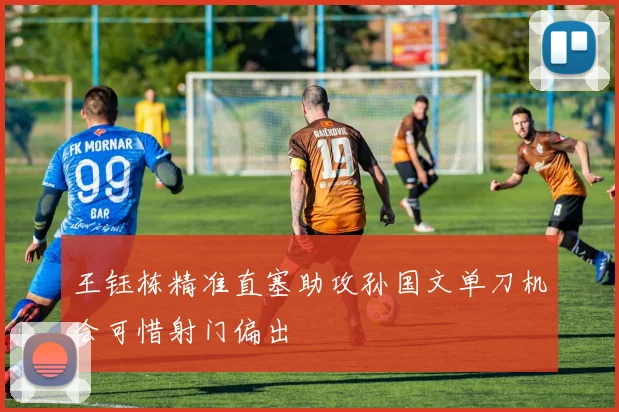 王钰栋精准直塞助攻孙国文单刀机会可惜射门偏出