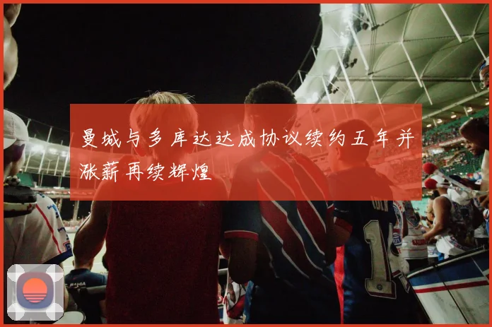 曼城与多库达达成协议续约五年并涨薪再续辉煌