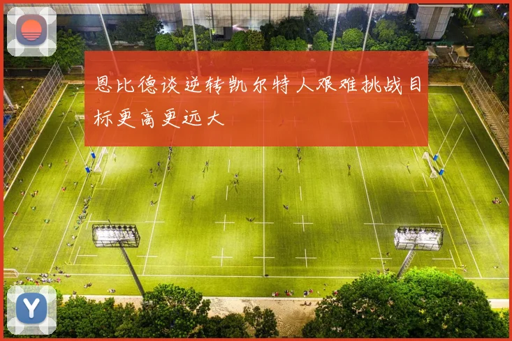 恩比德谈逆转凯尔特人艰难挑战目标更高更远大