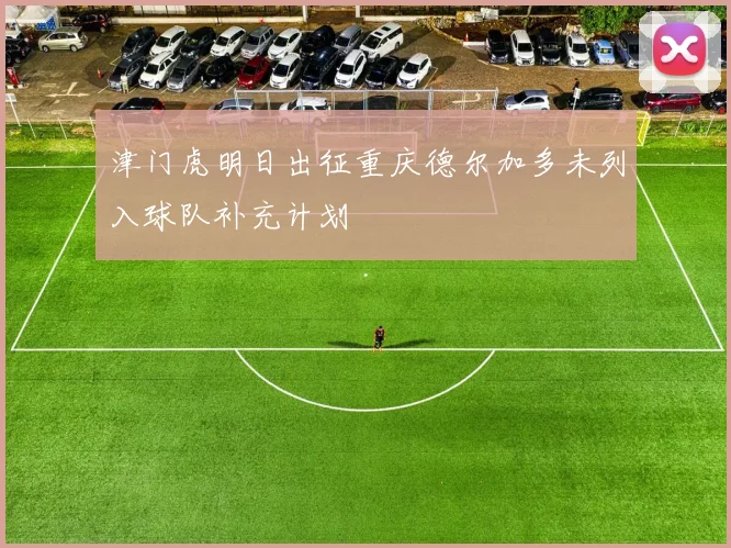 津门虎明日出征重庆德尔加多未列入球队补充计划