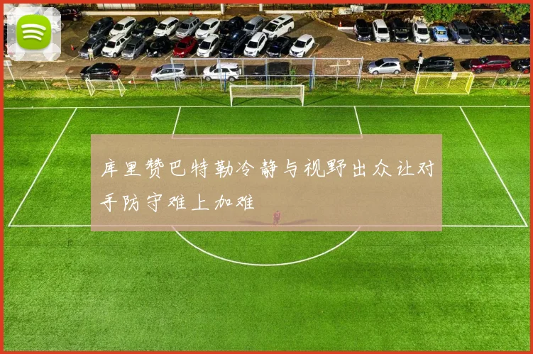 库里赞巴特勒冷静与视野出众让对手防守难上加难