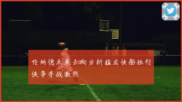 伦纳德未来去向分析猛龙快船独行侠争夺战激烈