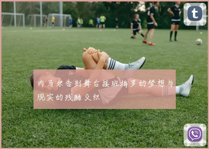 内马尔告别舞台接班梅罗的梦想与现实的残酷交织