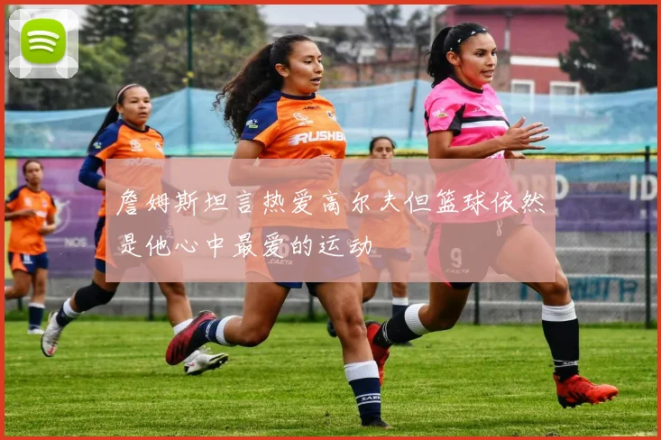 詹姆斯坦言热爱高尔夫但篮球依然是他心中最爱的运动