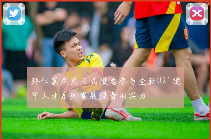 拜仁慕尼黑正式报名参与全新U21德甲人才系列赛展现青训实力