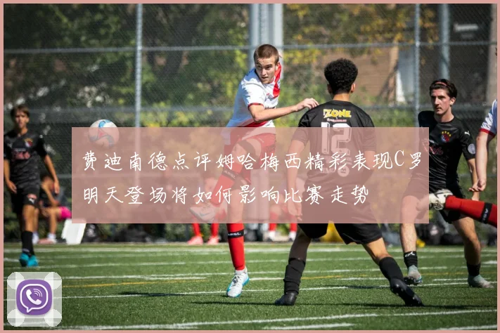 费迪南德点评姆哈梅西精彩表现C罗明天登场将如何影响比赛走势