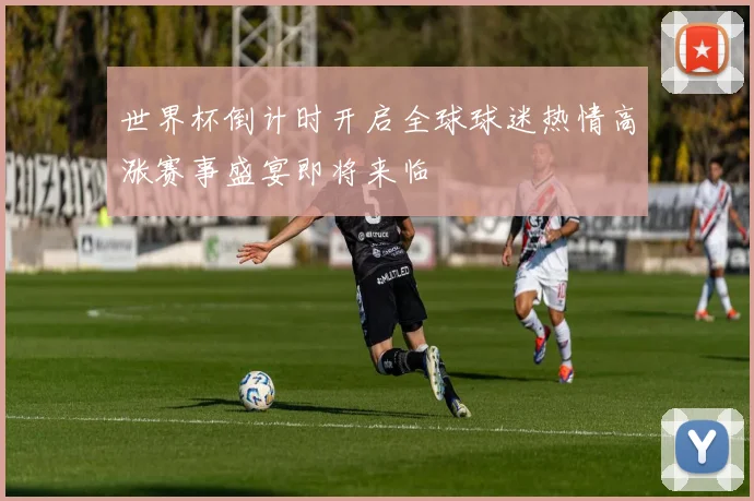 世界杯倒计时开启全球球迷热情高涨赛事盛宴即将来临