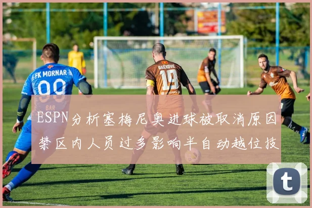 ESPN分析塞梅尼奥进球被取消原因禁区内人员过多影响半自动越位技术使用