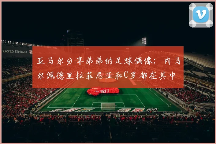 亚马尔分享弟弟的足球偶像：内马尔佩德里拉菲尼亚和C罗都在其中