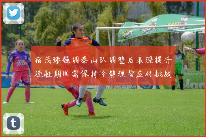 宿茂臻强调泰山队调整后表现提升连胜期间需保持冷静理智应对挑战
