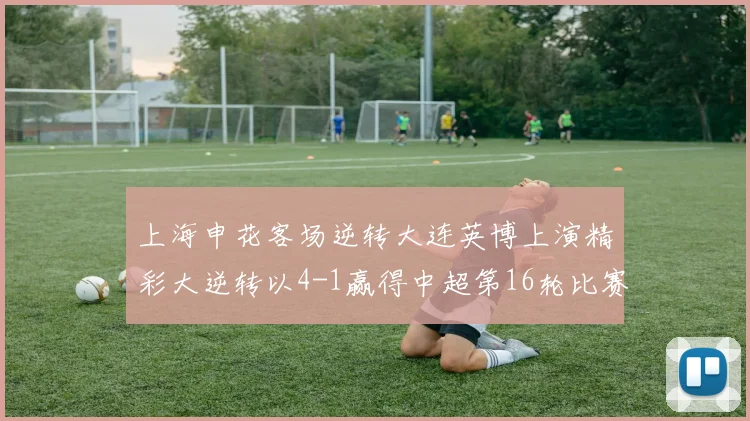 上海申花客场逆转大连英博上演精彩大逆转以4-1赢得中超第16轮比赛