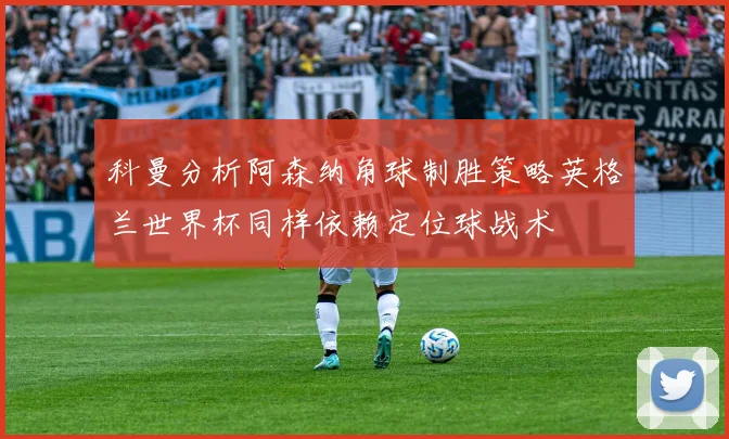 科曼分析阿森纳角球制胜策略英格兰世界杯同样依赖定位球战术
