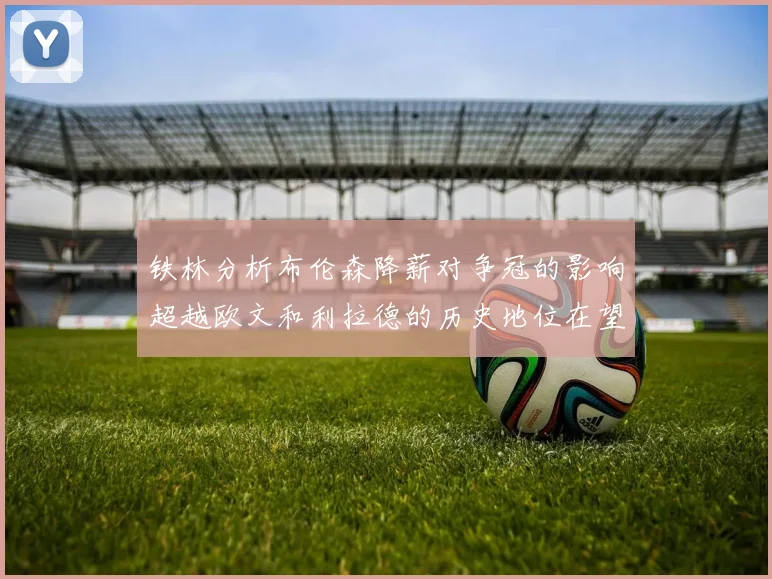 铁林分析布伦森降薪对争冠的影响超越欧文和利拉德的历史地位在望