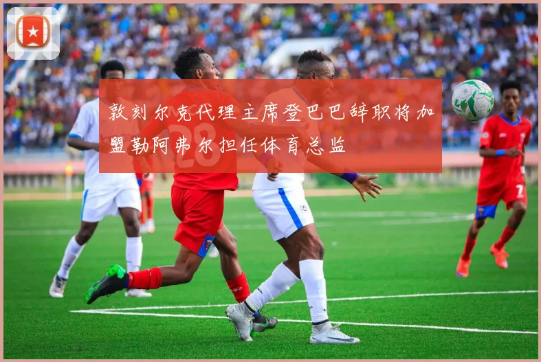敦刻尔克代理主席登巴巴辞职将加盟勒阿弗尔担任体育总监